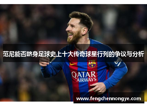 范尼能否跻身足球史上十大传奇球星行列的争议与分析